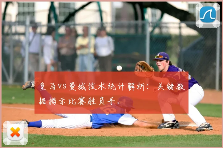 皇马vs曼城技术统计解析：关键数据揭示比赛胜负手。