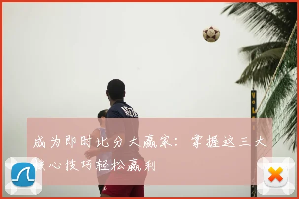 成为即时比分大赢家：掌握这三大核心技巧轻松赢利