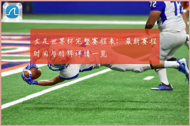 女足世界杯完整赛程表：最新赛程时间与对阵详情一览