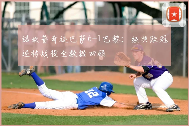 诺坎普奇迹巴萨6-1巴黎：经典欧冠逆转战役全数据回顾