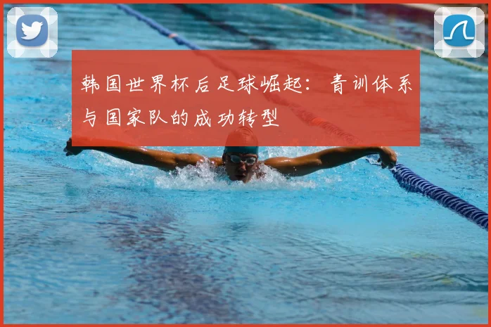 韩国世界杯后足球崛起：青训体系与国家队的成功转型