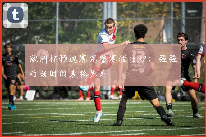 欧洲杯预选赛完整赛程出炉：强强对话时间表抢先看