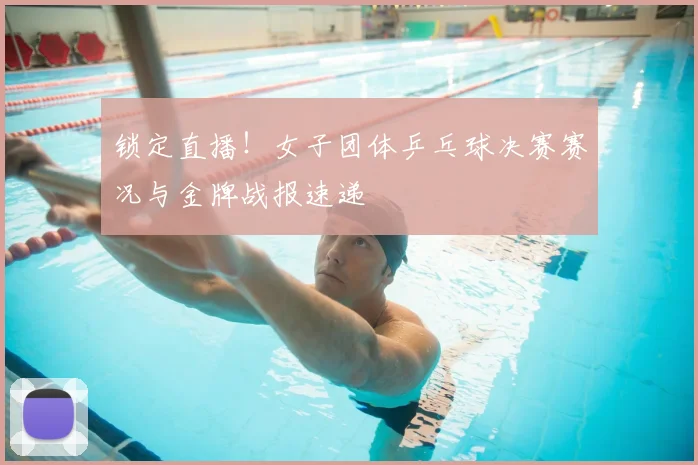 锁定直播！女子团体乒乓球决赛赛况与金牌战报速递