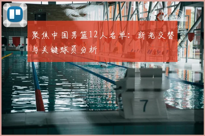 聚焦中国男篮12人名单：新老交替与关键球员分析