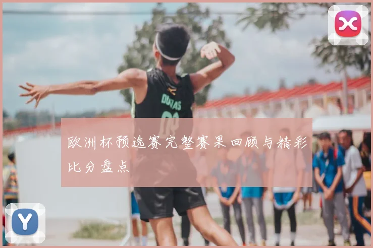 欧洲杯预选赛完整赛果回顾与精彩比分盘点