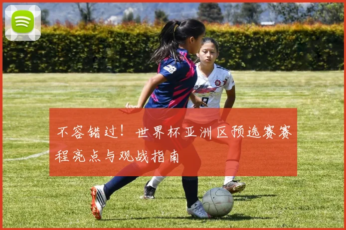 不容错过！世界杯亚洲区预选赛赛程亮点与观战指南