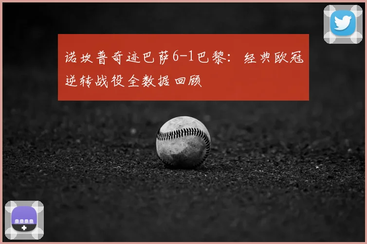 诺坎普奇迹巴萨6-1巴黎：经典欧冠逆转战役全数据回顾