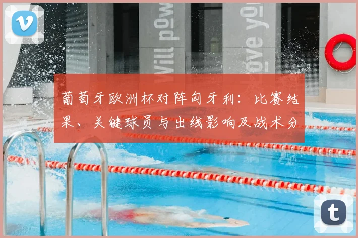 葡萄牙欧洲杯对阵匈牙利：比赛结果、关键球员与出线影响及战术分析