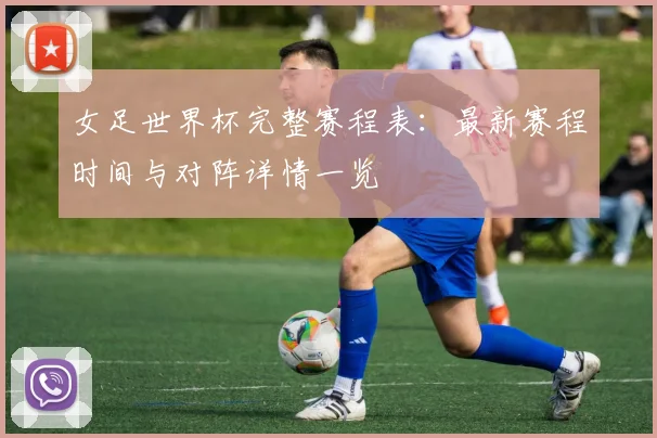 女足世界杯完整赛程表：最新赛程时间与对阵详情一览
