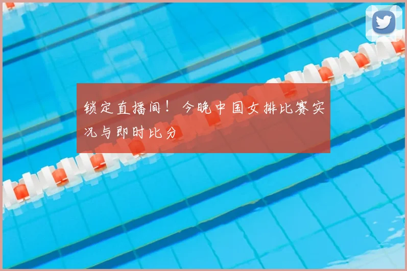 锁定直播间！今晚中国女排比赛实况与即时比分