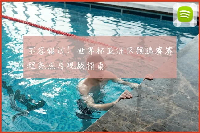 不容错过！世界杯亚洲区预选赛赛程亮点与观战指南
