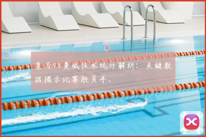皇马vs曼城技术统计解析：关键数据揭示比赛胜负手。