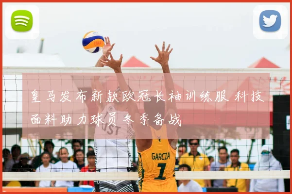 皇马发布新款欧冠长袖训练服 科技面料助力球员冬季备战