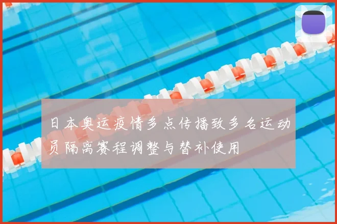 日本奥运疫情多点传播致多名运动员隔离赛程调整与替补使用